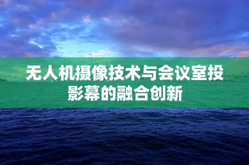 无人机摄像技术与会议室投影幕的融合创新