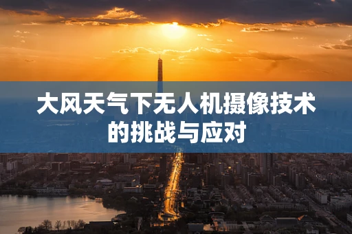 大风天气下无人机摄像技术的挑战与应对