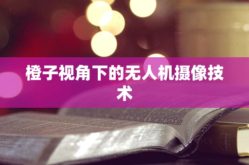 橙子视角下的无人机摄像技术