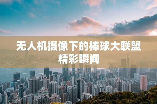无人机摄像下的棒球大联盟精彩瞬间