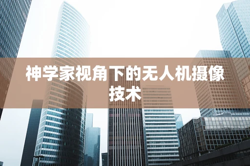 神学家视角下的无人机摄像技术