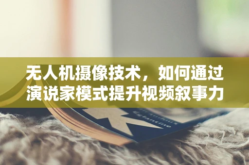 无人机摄像技术，如何通过演说家模式提升视频叙事力？