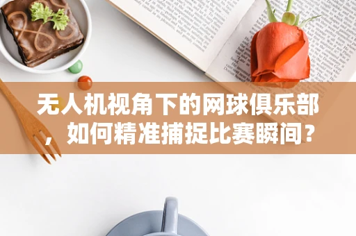 无人机视角下的网球俱乐部，如何精准捕捉比赛瞬间？