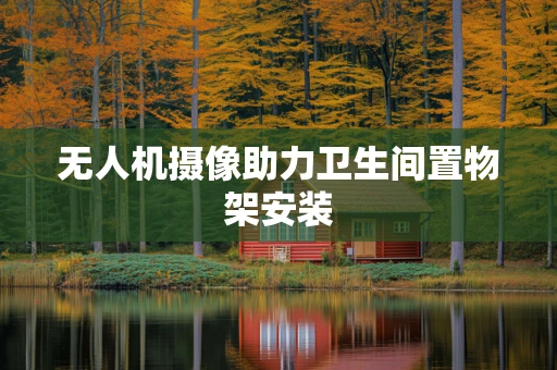 无人机摄像助力卫生间置物架安装