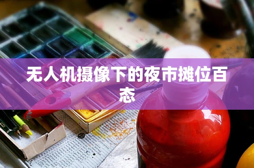 无人机摄像下的夜市摊位百态