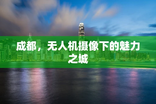 成都，无人机摄像下的魅力之城