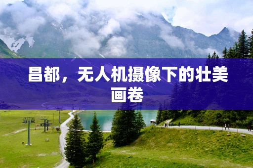 昌都，无人机摄像下的壮美画卷