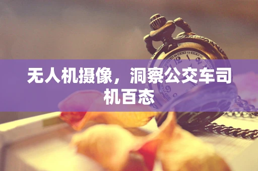 无人机摄像，洞察公交车司机百态