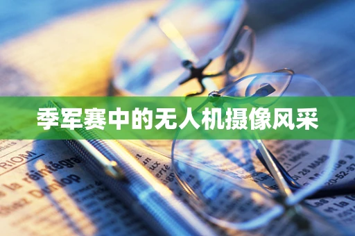 季军赛中的无人机摄像风采