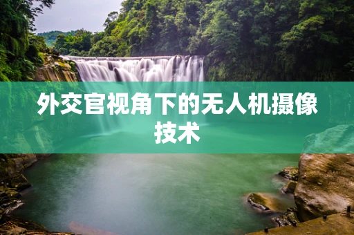 外交官视角下的无人机摄像技术