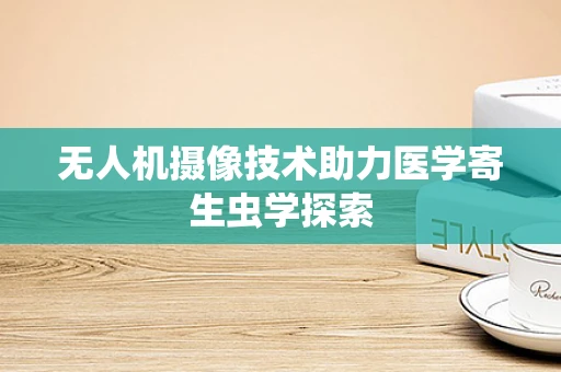 无人机摄像技术助力医学寄生虫学探索