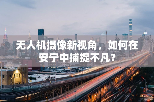 无人机摄像新视角，如何在安宁中捕捉不凡？