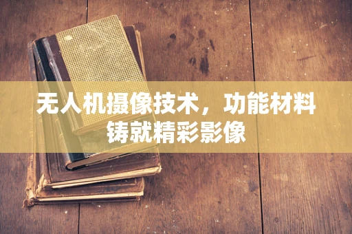无人机摄像技术，功能材料铸就精彩影像