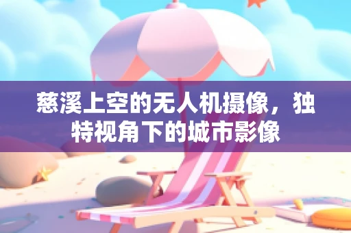 慈溪上空的无人机摄像，独特视角下的城市影像