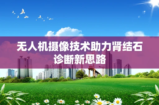 无人机摄像技术助力肾结石诊断新思路