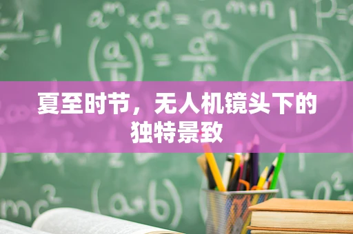 夏至时节，无人机镜头下的独特景致