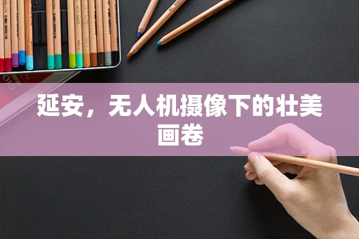 延安，无人机摄像下的壮美画卷