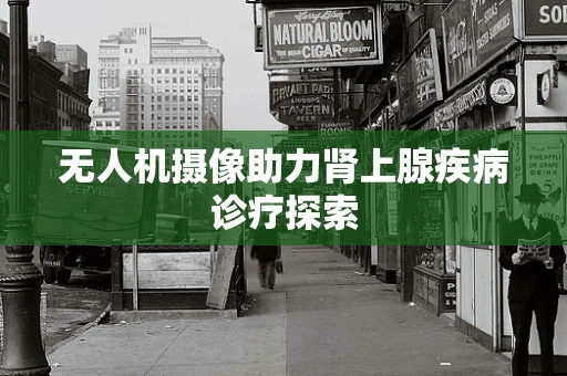 无人机摄像助力肾上腺疾病诊疗探索