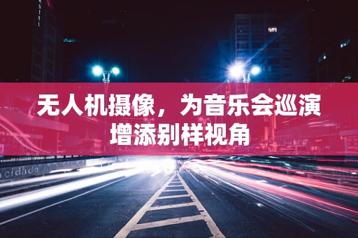 无人机摄像，为音乐会巡演增添别样视角