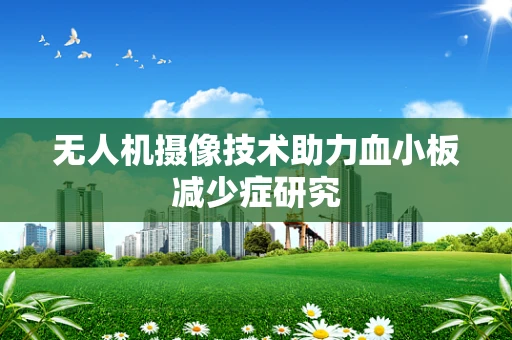 无人机摄像技术助力血小板减少症研究