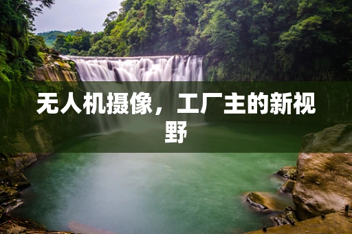 无人机摄像，工厂主的新视野