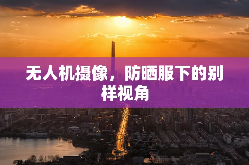 无人机摄像，防晒服下的别样视角