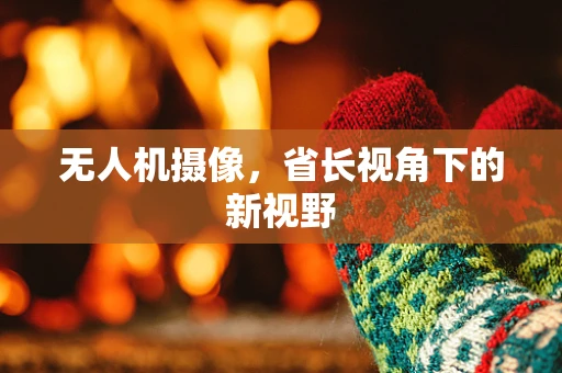 无人机摄像，省长视角下的新视野