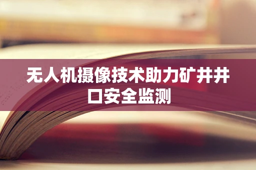 无人机摄像技术助力矿井井口安全监测