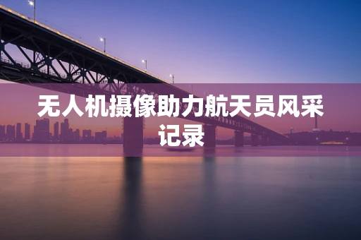 无人机摄像助力航天员风采记录