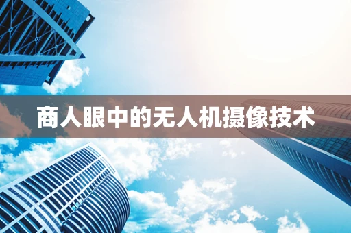 商人眼中的无人机摄像技术