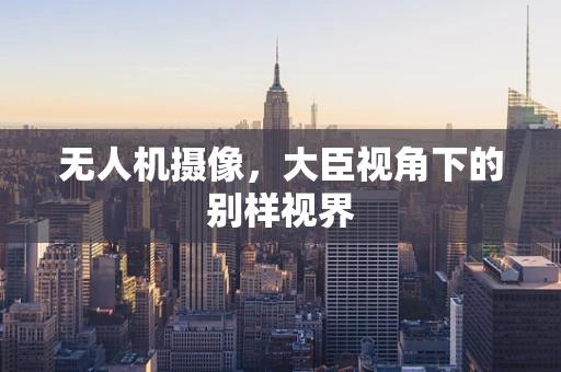 无人机摄像，大臣视角下的别样视界