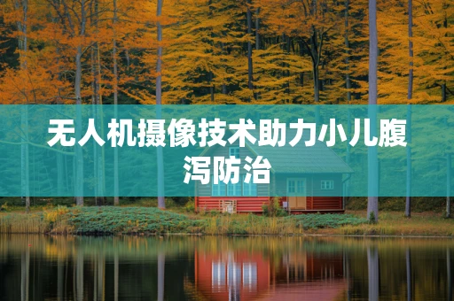 无人机摄像技术助力小儿腹泻防治