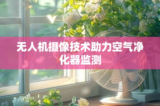 无人机摄像技术助力空气净化器监测