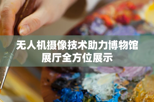无人机摄像技术助力博物馆展厅全方位展示