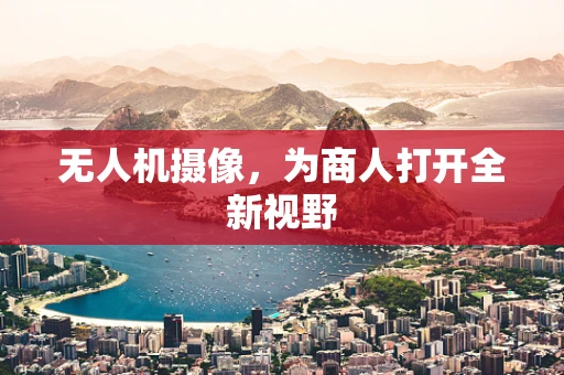 无人机摄像，为商人打开全新视野