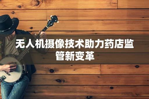 无人机摄像技术助力药店监管新变革