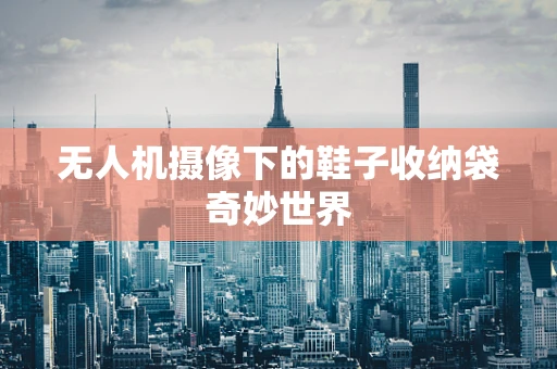 无人机摄像下的鞋子收纳袋奇妙世界