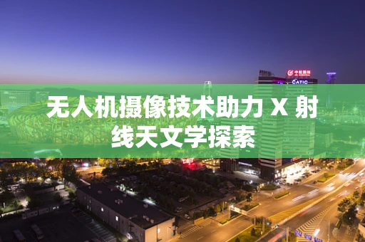 无人机摄像技术助力 X 射线天文学探索