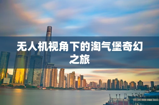 无人机视角下的淘气堡奇幻之旅