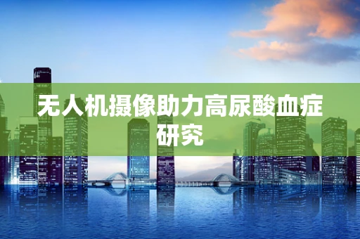 无人机摄像助力高尿酸血症研究