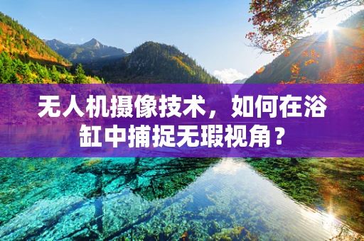 无人机摄像技术，如何在浴缸中捕捉无瑕视角？