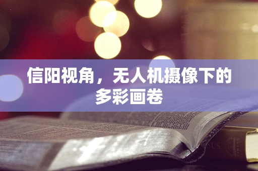 信阳视角，无人机摄像下的多彩画卷