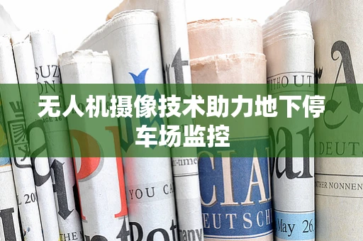 无人机摄像技术助力地下停车场监控