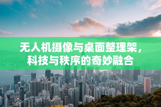 无人机摄像与桌面整理架，科技与秩序的奇妙融合