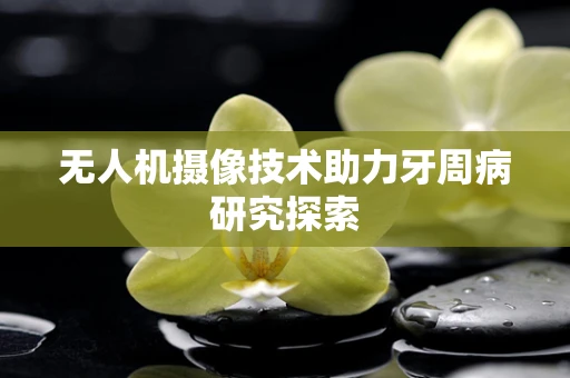 无人机摄像技术助力牙周病研究探索