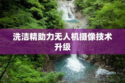 洗洁精助力无人机摄像技术升级