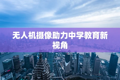 无人机摄像助力中学教育新视角