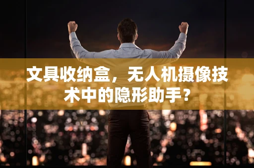 文具收纳盒，无人机摄像技术中的隐形助手？