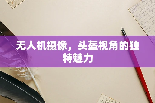 无人机摄像，头盔视角的独特魅力