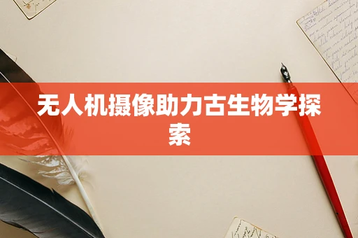 无人机摄像助力古生物学探索